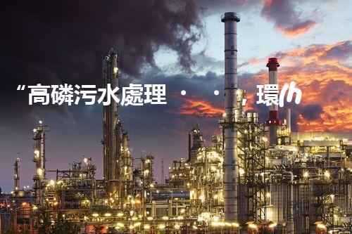 “高磷污水處理，環(huán)保先鋒，守護碧水藍天！”